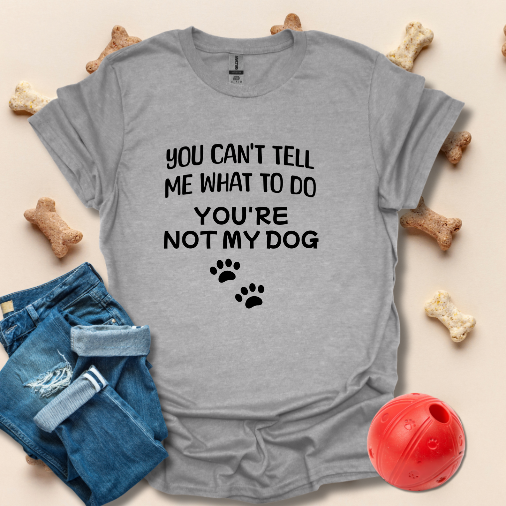 You Can't Tell Me What To Do. You're Not My Dog T-Shirt
