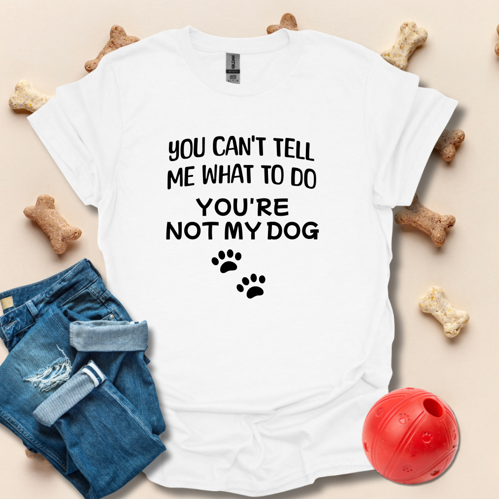 You Can't Tell Me What To Do. You're Not My Dog T-Shirt
