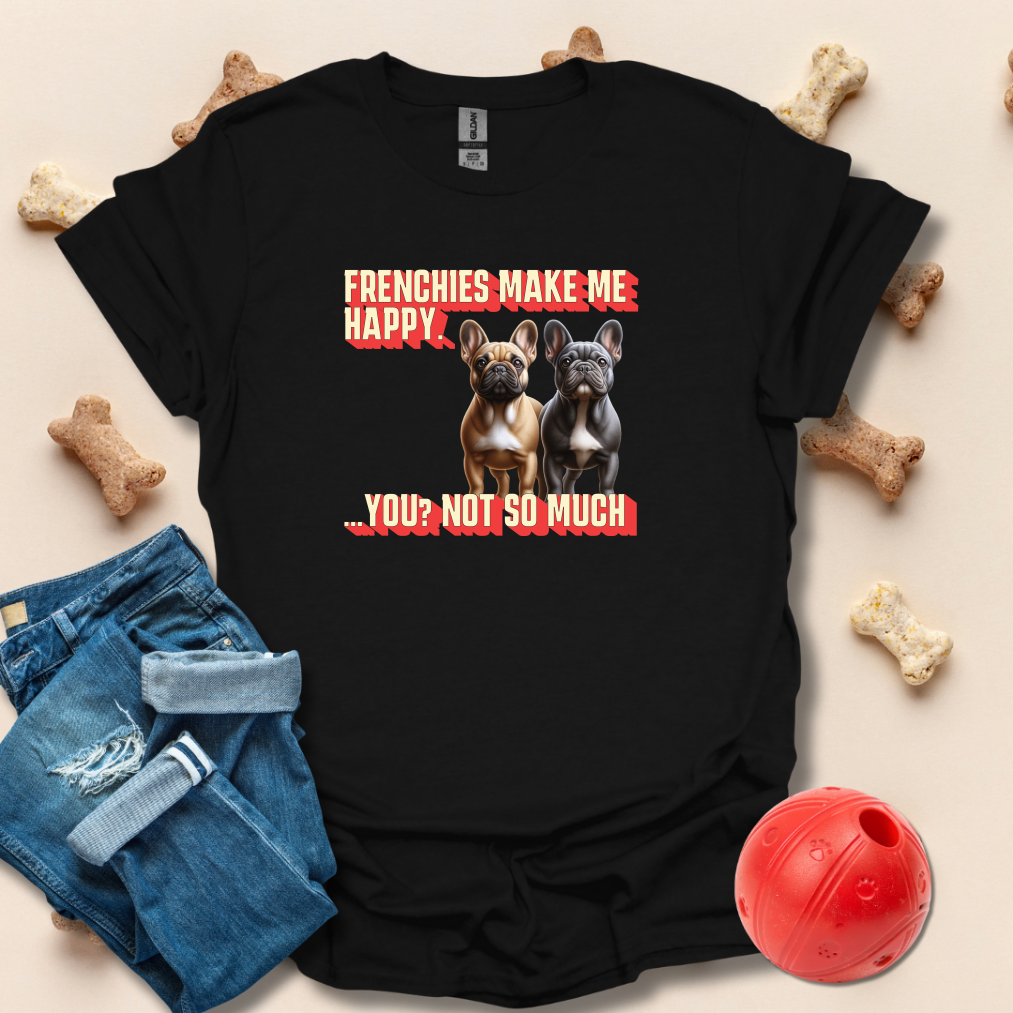 Frenchies Make Me Happy, You Not So Much T-Shirt