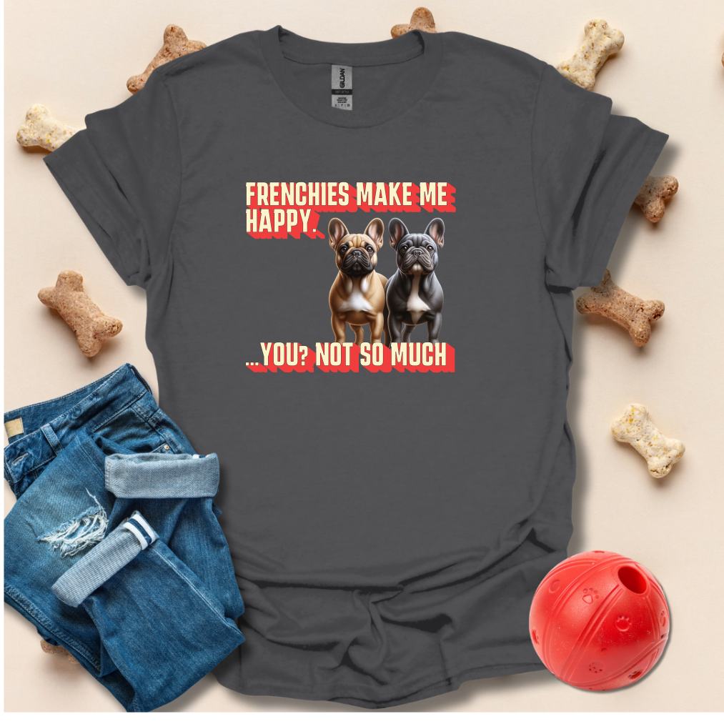 Frenchies Make Me Happy, You Not So Much T-Shirt