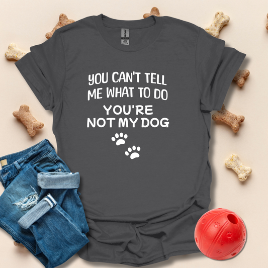 You Can't Tell Me What To Do. You're Not My Dog T-Shirt