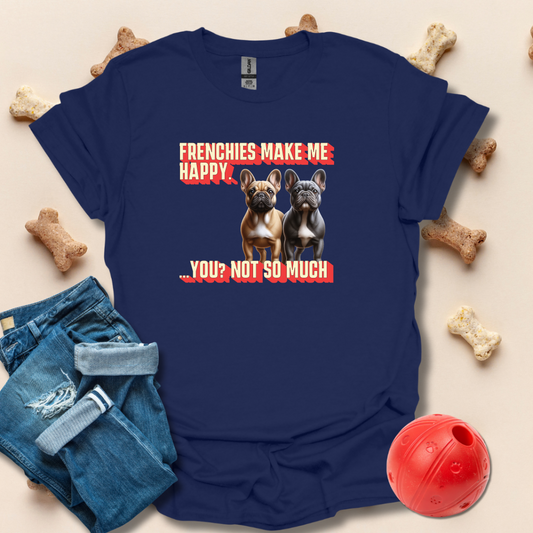 Frenchies Make Me Happy, You Not So Much T-Shirt