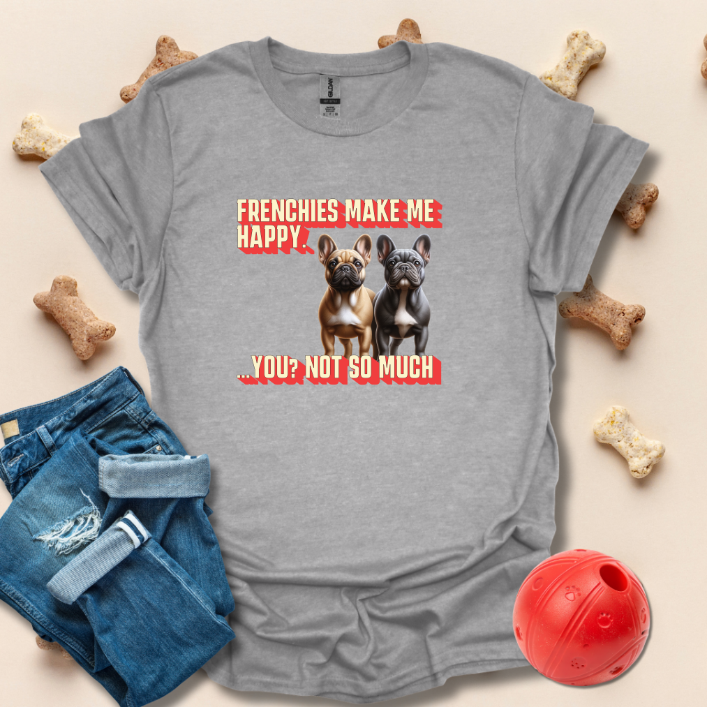 Frenchies Make Me Happy, You Not So Much T-Shirt
