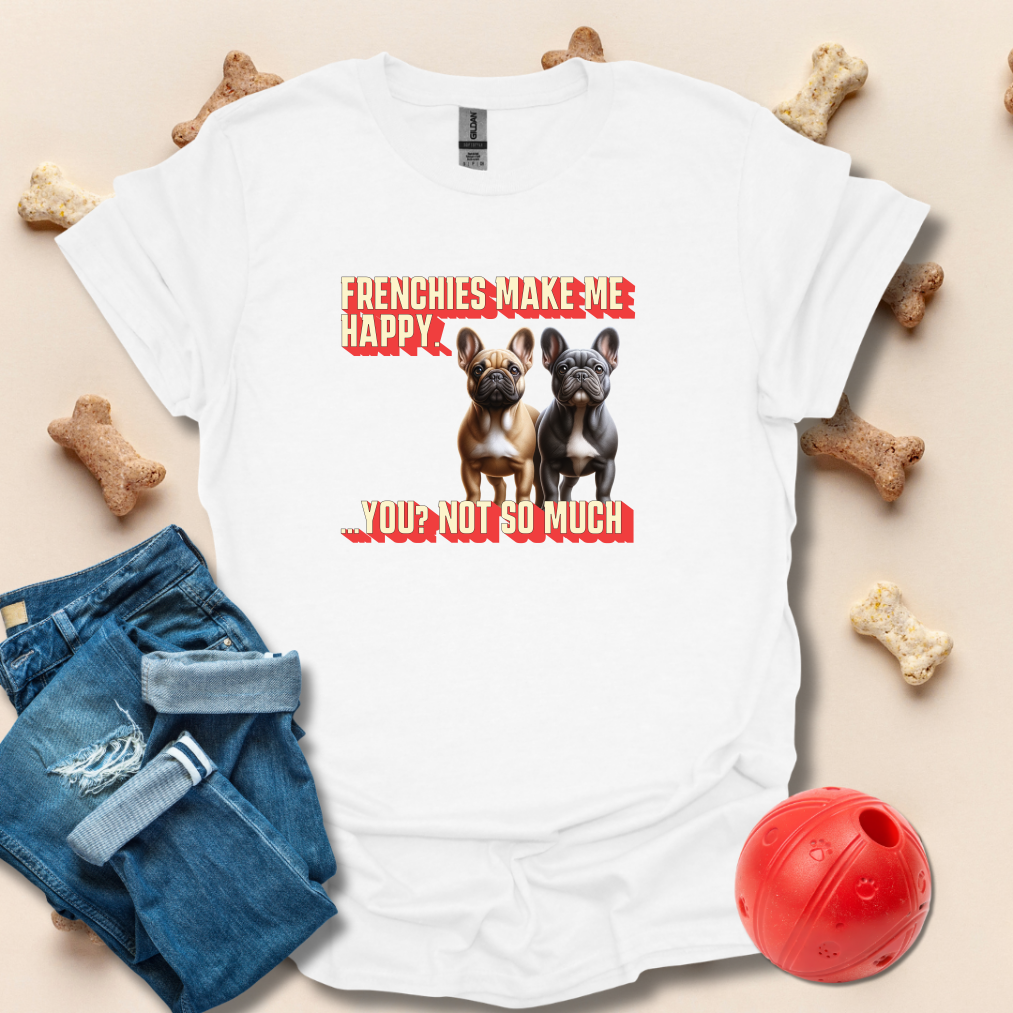 Frenchies Make Me Happy, You Not So Much T-Shirt